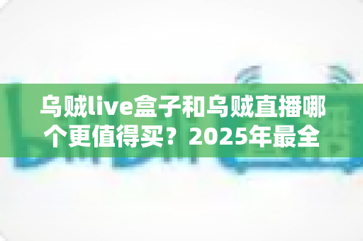 乌贼live盒子和乌贼直播哪个更值得买?2025年最全选购对比指南,看完不再纠结 乌贼live盒子和乌贼直播哪个更值得买?2025年最全选购对比指南,看完不再纠结