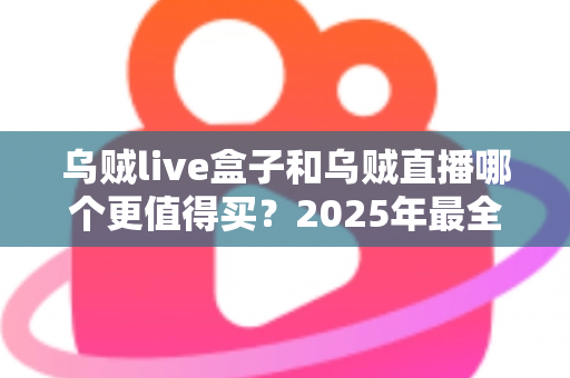乌贼live盒子和乌贼直播哪个更值得买?2025年最全选购对比指南,看完不再纠结 乌贼live盒子和乌贼直播哪个更值得买?2025年最全选购对比指南,看完不再纠结