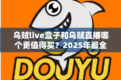 乌贼live盒子和乌贼直播哪个更值得买？2025年最全选购对比指南，看完不再纠结