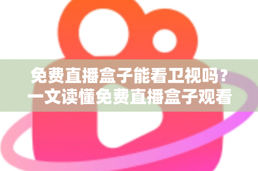 免费直播盒子能看卫视吗？一文读懂免费直播盒子观看卫视的真相、方法与避坑指南