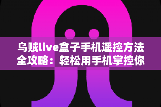 乌贼live盒子手机遥控方法全攻略：轻松用手机掌控你的电视盒子