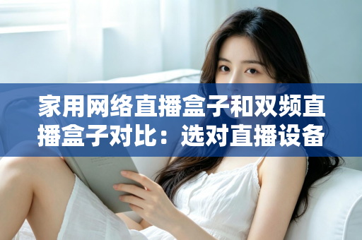 家用网络直播盒子和双频直播盒子对比：选对直播设备让画面流畅不掉线的完整指南