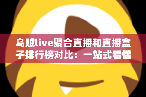 乌贼live聚合直播和直播盒子排行榜对比:一站式看懂哪款直播工具更适合你 乌贼live聚合直播和直播盒子排行榜对比:一站式看懂哪款直播工具更适合你