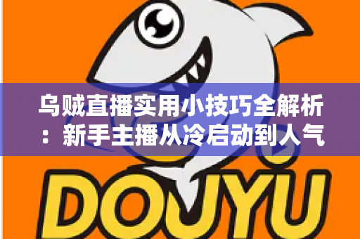 乌贼直播实用小技巧全解析：新手主播从冷启动到人气爆棚的完整攻略