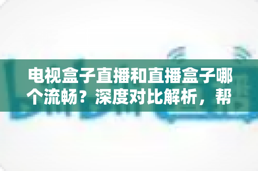 电视盒子直播和直播盒子哪个流畅?深度对比解析,帮你选出最流畅的客厅观影方案 电视盒子直播和直播盒子哪个流畅?深度对比解析,帮你选出最流畅的客厅观影方案