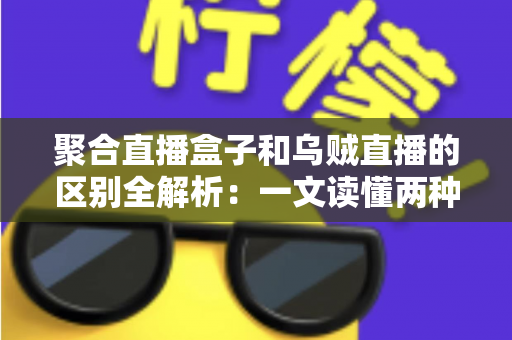 聚合直播盒子和乌贼直播的区别全解析：一文读懂两种直播工具，选对平台不踩坑
