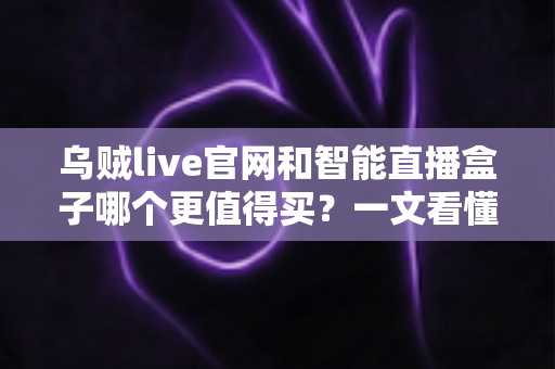乌贼live官网和智能直播盒子哪个更值得买？一文看懂选购要点与避坑指南