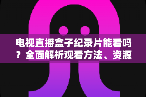 电视直播盒子纪录片能看吗?全面解析观看方法、资源推荐与常见问题 电视直播盒子纪录片能看吗?全面解析观看方法、资源推荐与常见问题