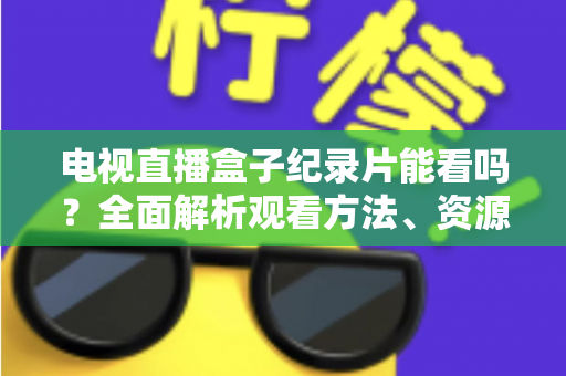 电视直播盒子纪录片能看吗?全面解析观看方法、资源推荐与常见问题 电视直播盒子纪录片能看吗?全面解析观看方法、资源推荐与常见问题