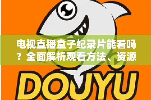 电视直播盒子纪录片能看吗？全面解析观看方法、资源推荐与常见问题