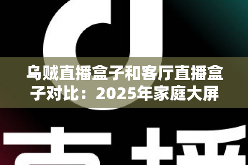 乌贼直播盒子和客厅直播盒子对比:2025年家庭大屏娱乐设备深度评测与选购指南 乌贼直播盒子和客厅直播盒子对比:2025年家庭大屏娱乐设备深度评测与选购指南