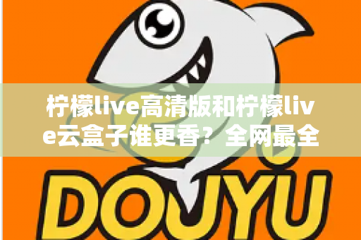 柠檬live高清版和柠檬live云盒子谁更香？全网最全横评对比，看完再选不踩坑
