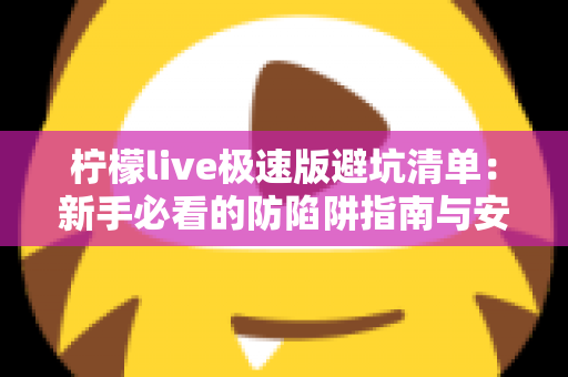 柠檬live极速版避坑清单：新手必看的防陷阱指南与安全使用全攻略