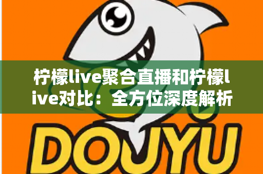 柠檬live聚合直播和柠檬live对比：全方位深度解析两款直播应用的差异，助你轻松选出最适合自己的观影利器