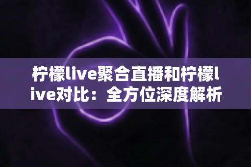 柠檬live聚合直播和柠檬live对比：全方位深度解析两款直播应用的差异，助你轻松选出最适合自己的观影利器