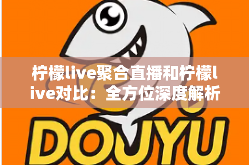 柠檬live聚合直播和柠檬live对比：全方位深度解析两款直播应用的差异，助你轻松选出最适合自己的观影利器