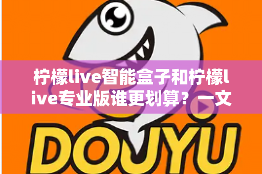 柠檬live智能盒子和柠檬live专业版谁更划算?一文看懂两种方案的真实价值 柠檬live智能盒子和柠檬live专业版谁更划算?一文看懂两种方案的真实价值