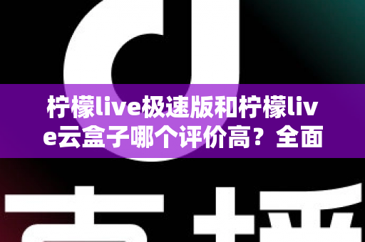 柠檬live极速版和柠檬live云盒子哪个评价高?全面对比与用户口碑深度解析 柠檬live极速版和柠檬live云盒子哪个评价高?全面对比与用户口碑深度解析