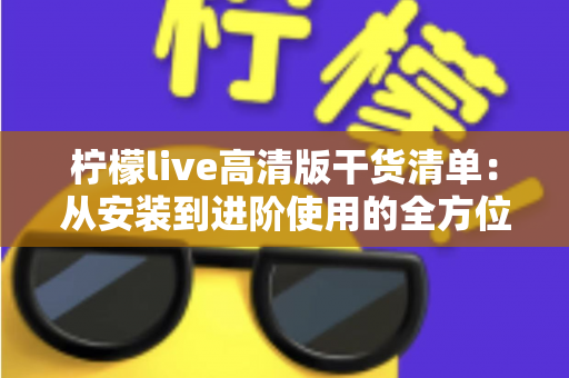 柠檬live高清版干货清单：从安装到进阶使用的全方位实用指南