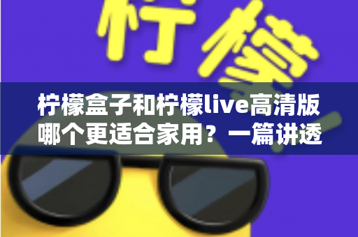 柠檬盒子和柠檬live高清版哪个更适合家用？一篇讲透画质、操作、性价比的家用选购指南
