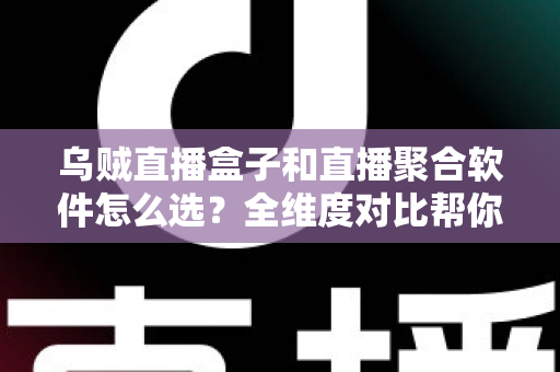 乌贼直播盒子和直播聚合软件怎么选？全维度对比帮你找到最适合的追播方案