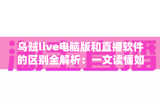 乌贼live电脑版和直播软件的区别全解析:一文读懂如何选择最适合你的直播工具 乌贼live电脑版和直播软件的区别全解析:一文读懂如何选择最适合你的直播工具