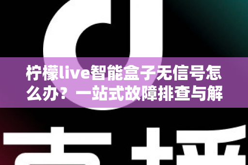 柠檬live智能盒子无信号怎么办？一站式故障排查与解决方案指南