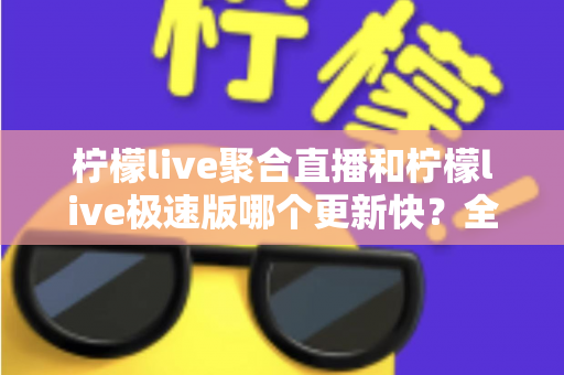 柠檬live聚合直播和柠檬live极速版哪个更新快?全面对比解析与实用选择指南 柠檬live聚合直播和柠檬live极速版哪个更新快?全面对比解析与实用选择指南