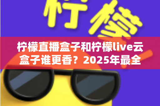 柠檬直播盒子和柠檬live云盒子谁更香？2025年最全深度对比与避坑选购指南