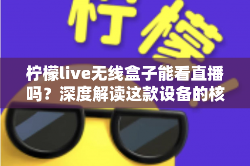 柠檬live无线盒子能看直播吗?深度解读这款设备的核心功能与使用指南 柠檬live无线盒子能看直播吗?深度解读这款设备的核心功能与使用指南