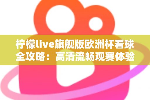 柠檬live旗舰版欧洲杯看球全攻略:高清流畅观赛体验与实用技巧一站式指南 柠檬live旗舰版欧洲杯看球全攻略:高清流畅观赛体验与实用技巧一站式指南
