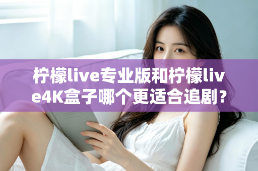 柠檬live专业版和柠檬live4K盒子哪个更适合追剧?全方位深度对比帮你选对追剧神器 柠檬live专业版和柠檬live4K盒子哪个更适合追剧?全方位深度对比帮你选对追剧神器