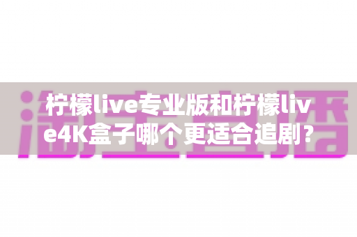 柠檬live专业版和柠檬live4K盒子哪个更适合追剧?全方位深度对比帮你选对追剧神器 柠檬live专业版和柠檬live4K盒子哪个更适合追剧?全方位深度对比帮你选对追剧神器
