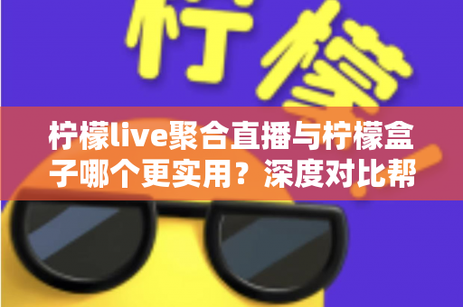 柠檬live聚合直播与柠檬盒子哪个更实用？深度对比帮你选出最适合的观影神器
