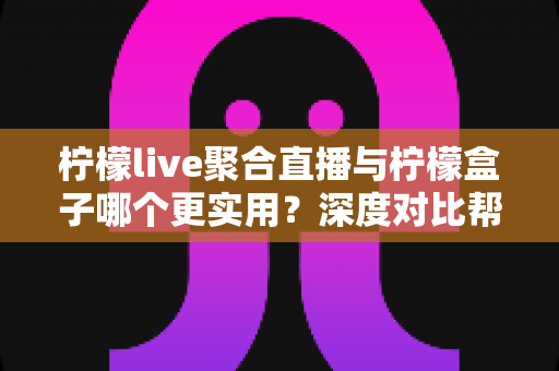 柠檬live聚合直播与柠檬盒子哪个更实用？深度对比帮你选出最适合的观影神器