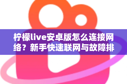 柠檬live安卓版怎么连接网络？新手快速联网与故障排查全攻略