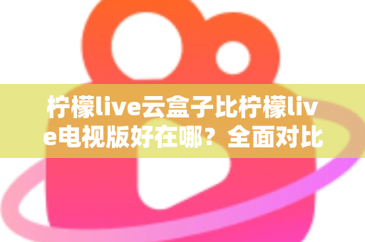 柠檬live云盒子比柠檬live电视版好在哪？全面对比解析助你选出更优观影方案
