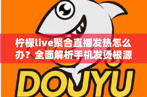柠檬live聚合直播发热怎么办？全面解析手机发烫根源与高效降温实用指南