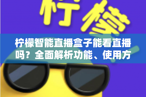 柠檬智能直播盒子能看直播吗？全面解析功能、使用方法与常见疑问