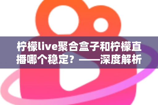 柠檬live聚合盒子和柠檬直播哪个稳定?——深度解析两款直播工具的稳定性差异与选择指南 柠檬live聚合盒子和柠檬直播哪个稳定?——深度解析两款直播工具的稳定性差异与选择指南