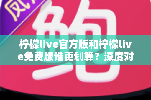 柠檬live官方版和柠檬live免费版谁更划算？深度对比分析帮你做出最优选择