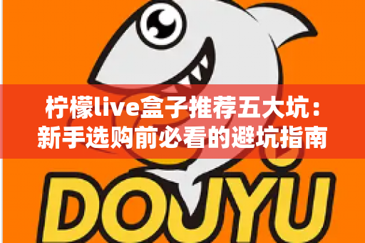 柠檬live盒子推荐五大坑:新手选购前必看的避坑指南与深度解析 柠檬live盒子推荐五大坑:新手选购前必看的避坑指南与深度解析
