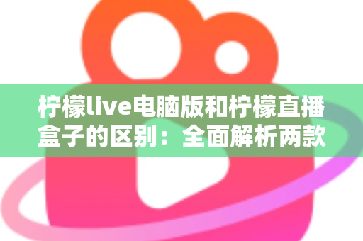 柠檬live电脑版和柠檬直播盒子的区别：全面解析两款产品的核心差异与选购指南