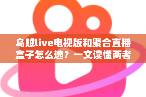 乌贼live电视版和聚合直播盒子怎么选?一文读懂两者差异与选购策略 乌贼live电视版和聚合直播盒子怎么选?一文读懂两者差异与选购策略
