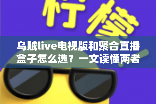 乌贼live电视版和聚合直播盒子怎么选?一文读懂两者差异与选购策略 乌贼live电视版和聚合直播盒子怎么选?一文读懂两者差异与选购策略