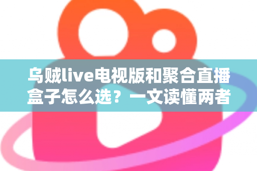 乌贼live电视版和聚合直播盒子怎么选？一文读懂两者差异与选购策略