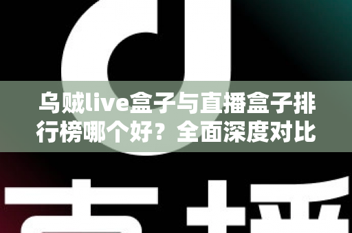 乌贼live盒子与直播盒子排行榜哪个好？全面深度对比分析与选购避坑指南