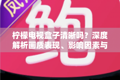 柠檬电视盒子清晰吗?深度解析画质表现、影响因素与实用优化技巧 柠檬电视盒子清晰吗?深度解析画质表现、影响因素与实用优化技巧