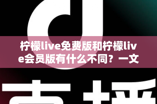 柠檬live免费版和柠檬live会员版有什么不同？一文看懂两大版本差异与选择指南