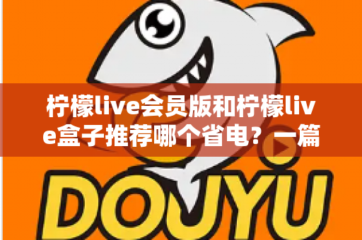 柠檬live会员版和柠檬live盒子推荐哪个省电?一篇文章帮你算清功耗账 柠檬live会员版和柠檬live盒子推荐哪个省电?一篇文章帮你算清功耗账